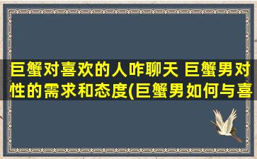 巨蟹对喜欢的人咋聊天 巨蟹男对性的需求和态度(巨蟹男如何与喜欢的人聊天：性需求和态度)